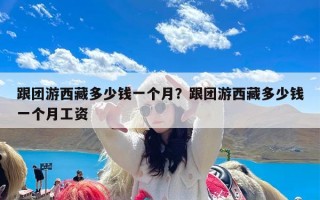 跟团游西藏多少钱一个月？跟团游西藏多少钱一个月工资