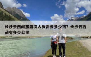 长沙去西藏旅游次大概需要多少钱？长沙去西藏有多少公里
