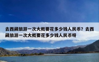 去西藏旅游一次大概要花多少钱人民币？去西藏旅游一次大概要花多少钱人民币呀