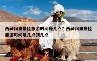西藏阿里最佳旅游时间是几点？西藏阿里最佳旅游时间是几点到几点