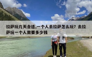 拉萨玩几天合适,一个人去拉萨怎么玩？去拉萨玩一个人需要多少钱