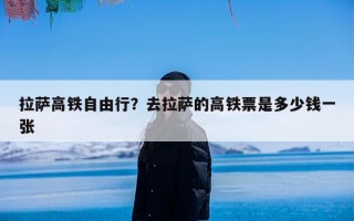 拉萨高铁自由行？去拉萨的高铁票是多少钱一张