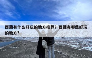 西藏有什么好玩的地方推荐？西藏有哪些好玩的地方?