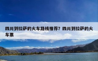 四川到拉萨的火车路线推荐？四川到拉萨的火车票