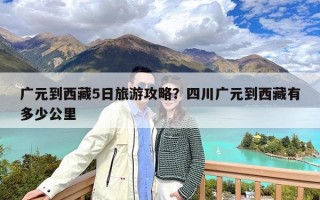 广元到西藏5日旅游攻略？四川广元到西藏有多少公里