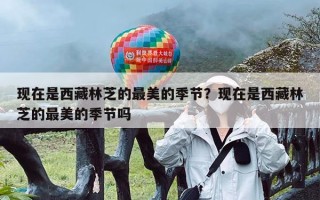 现在是西藏林芝的最美的季节？现在是西藏林芝的最美的季节吗