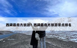 西藏最南方旅游？西藏最南方旅游景点排名