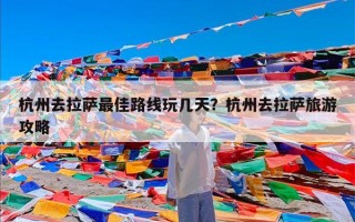 杭州去拉萨最佳路线玩几天？杭州去拉萨旅游攻略