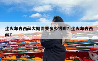 坐火车去西藏大概需要多少钱呢？坐火车去西藏?