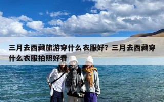 三月去西藏旅游穿什么衣服好？三月去西藏穿什么衣服拍照好看