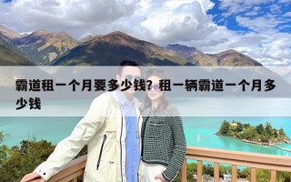 霸道租一个月要多少钱？租一辆霸道一个月多少钱