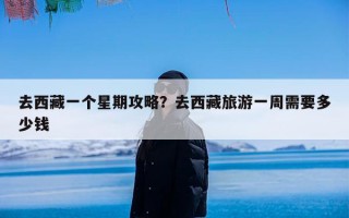 去西藏一个星期攻略？去西藏旅游一周需要多少钱