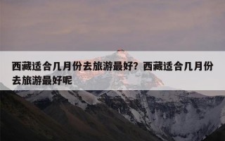 西藏适合几月份去旅游最好？西藏适合几月份去旅游最好呢