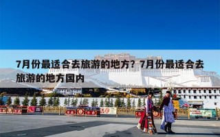 7月份最适合去旅游的地方？7月份最适合去旅游的地方国内