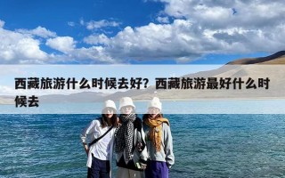 西藏旅游什么时候去好？西藏旅游最好什么时候去
