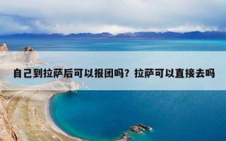 自己到拉萨后可以报团吗？拉萨可以直接去吗