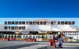 去西藏游找哪个旅行社合适一点？去西藏旅游哪个旅行社好