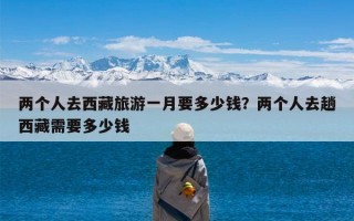 两个人去西藏旅游一月要多少钱？两个人去趟西藏需要多少钱