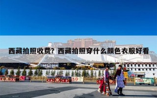 西藏拍照收费？西藏拍照穿什么颜色衣服好看