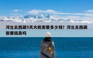 河北去西藏5天大概需要多少钱？河北去西藏需要隔离吗