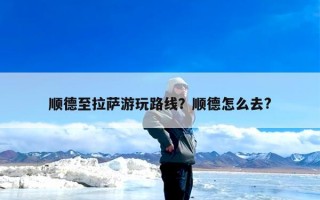 顺德至拉萨游玩路线？顺德怎么去?
