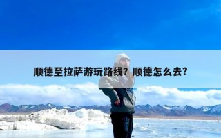 顺德至拉萨游玩路线？顺德怎么去?