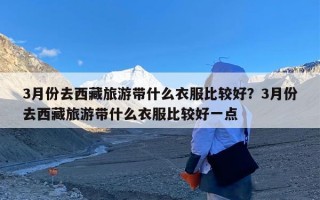 3月份去西藏旅游带什么衣服比较好？3月份去西藏旅游带什么衣服比较好一点