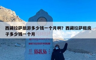 西藏拉萨旅游多少钱一个月啊？西藏拉萨租房子多少钱一个月
