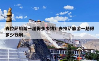 去拉萨旅游一趟得多少钱？去拉萨旅游一趟得多少钱啊