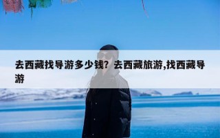 去西藏找导游多少钱？去西藏旅游,找西藏导游