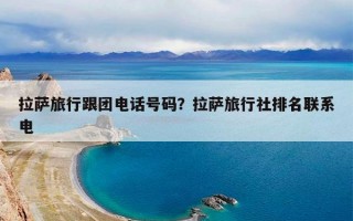 拉萨旅行跟团电话号码？拉萨旅行社排名联系电