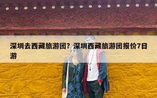 深圳去西藏旅游团？深圳西藏旅游团报价7日游