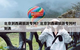 北京到西藏旅游专列？北京到西藏旅游专列时刻表