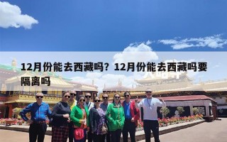 12月份能去西藏吗？12月份能去西藏吗要隔离吗