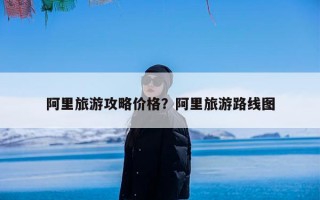 阿里旅游攻略价格？阿里旅游路线图