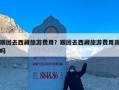 跟团去西藏旅游费用？跟团去西藏旅游费用高吗