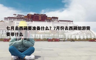 七月去西藏要准备什么？7月份去西藏旅游需要带什么