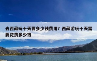 去西藏玩十天要多少钱费用？西藏游玩十天需要花费多少钱