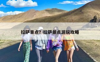 拉萨景点？拉萨景点游玩攻略