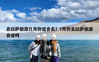 去拉萨旅游几月份适合去？7月份去拉萨旅游合适吗