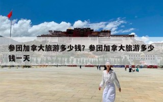 参团加拿大旅游多少钱？参团加拿大旅游多少钱一天