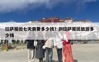 拉萨报团七天需要多少钱？到拉萨报团旅游多少钱