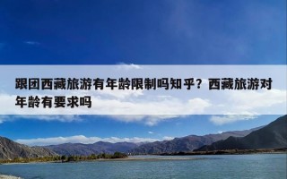 跟团西藏旅游有年龄限制吗知乎？西藏旅游对年龄有要求吗