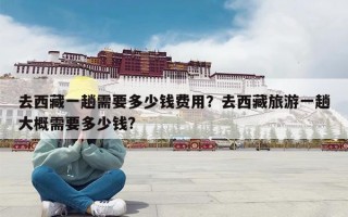 去西藏一趟需要多少钱费用？去西藏旅游一趟大概需要多少钱?