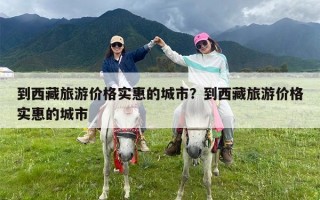 到西藏旅游价格实惠的城市？到西藏旅游价格实惠的城市