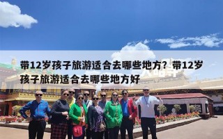 带12岁孩子旅游适合去哪些地方？带12岁孩子旅游适合去哪些地方好