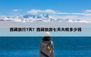 西藏旅行7天？西藏旅游七天大概多少钱