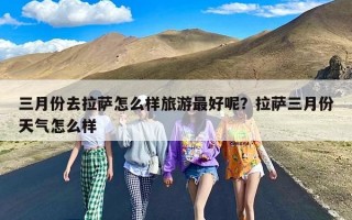 三月份去拉萨怎么样旅游最好呢？拉萨三月份天气怎么样