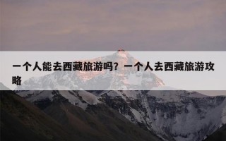 一个人能去西藏旅游吗？一个人去西藏旅游攻略