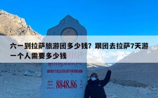 六一到拉萨旅游团多少钱？跟团去拉萨7天游一个人需要多少钱